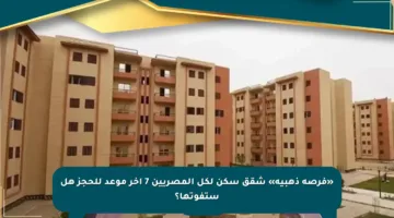 «فرصة ذهبية» شقق سكن لكل المصريين 7 آخر موعد للحجز هل ستفوتها؟